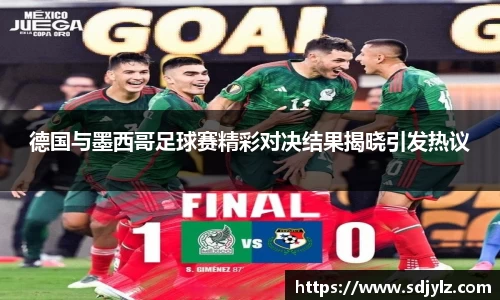 德国与墨西哥足球赛精彩对决结果揭晓引发热议