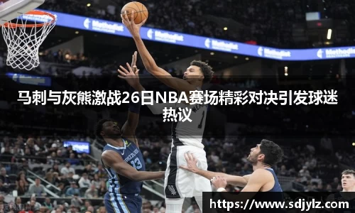 马刺与灰熊激战26日NBA赛场精彩对决引发球迷热议